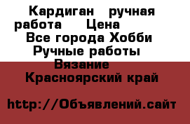 Кардиган ( ручная работа)  › Цена ­ 5 600 - Все города Хобби. Ручные работы » Вязание   . Красноярский край